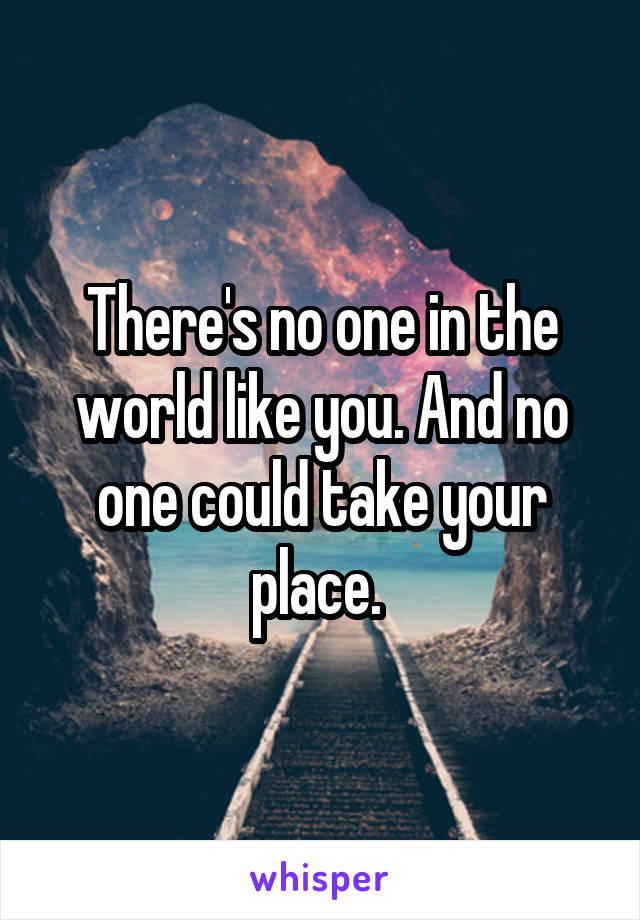 There's no one in the world like you. And no one could take your place. 