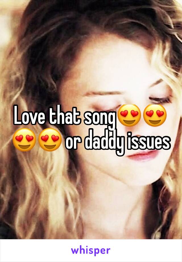 Love that song😍😍😍😍 or daddy issues 