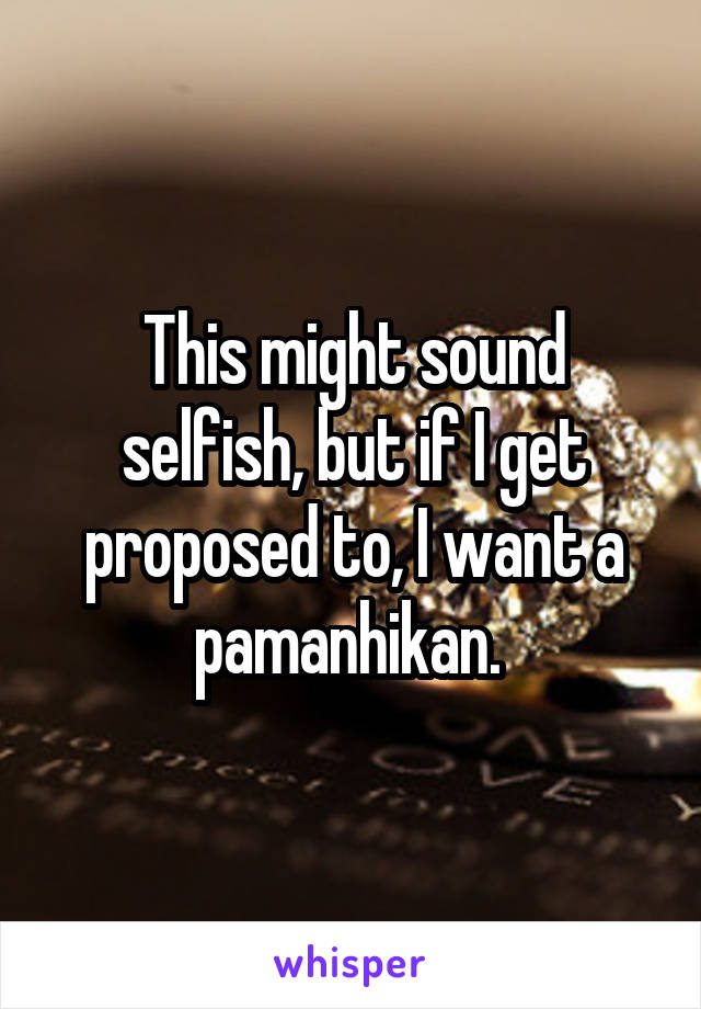 This might sound selfish, but if I get proposed to, I want a pamanhikan. 