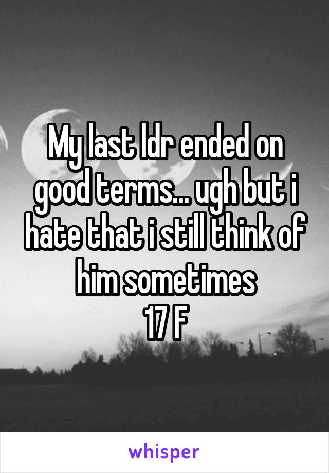 My last ldr ended on good terms... ugh but i hate that i still think of him sometimes
17 F