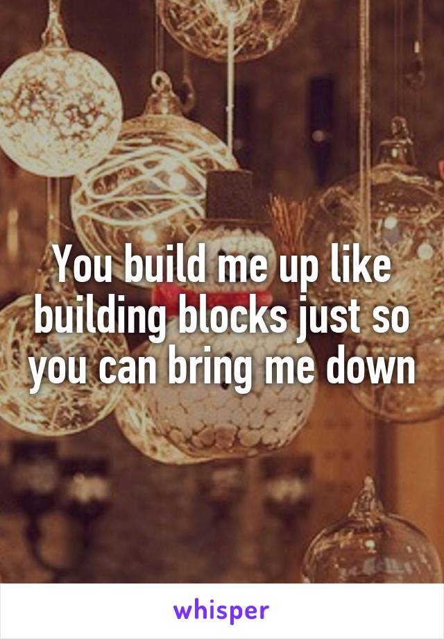 You build me up like building blocks just so you can bring me down