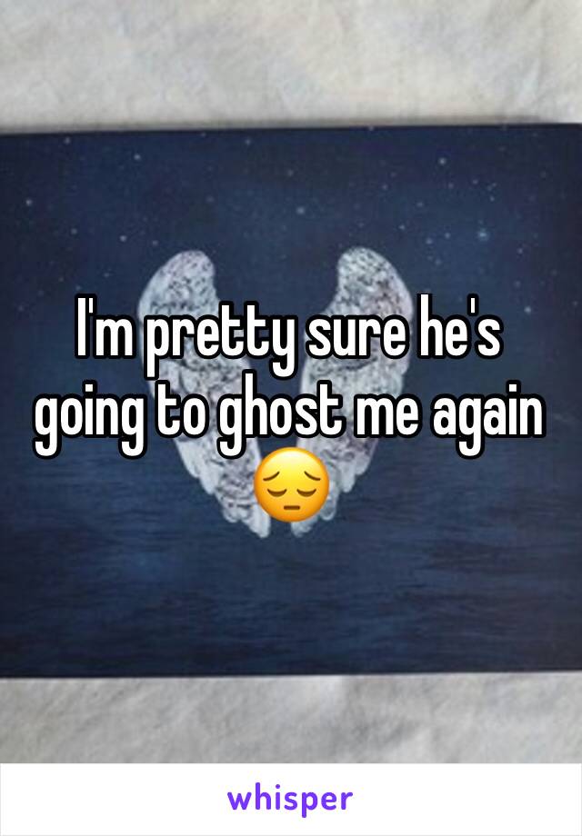 I'm pretty sure he's going to ghost me again 😔