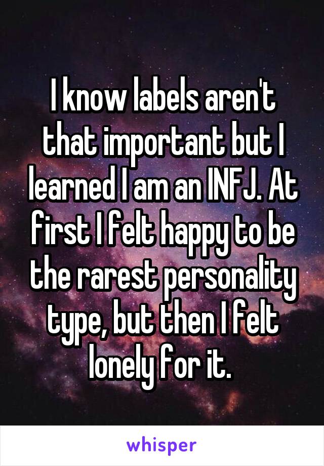 I know labels aren't that important but I learned I am an INFJ. At first I felt happy to be the rarest personality type, but then I felt lonely for it. 