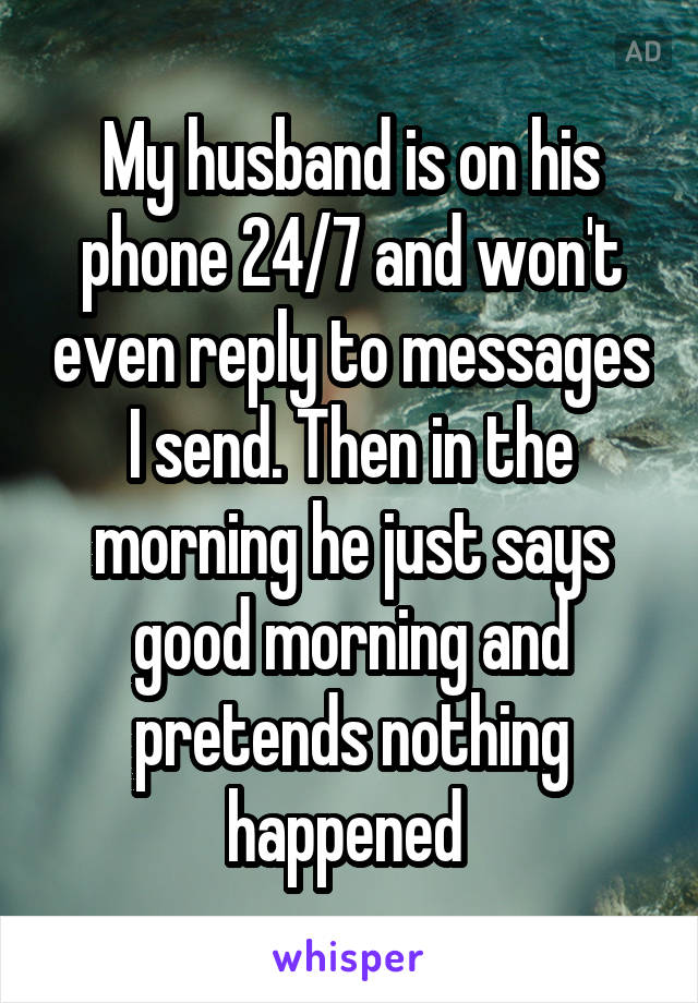 My husband is on his phone 24/7 and won't even reply to messages I send. Then in the morning he just says good morning and pretends nothing happened 