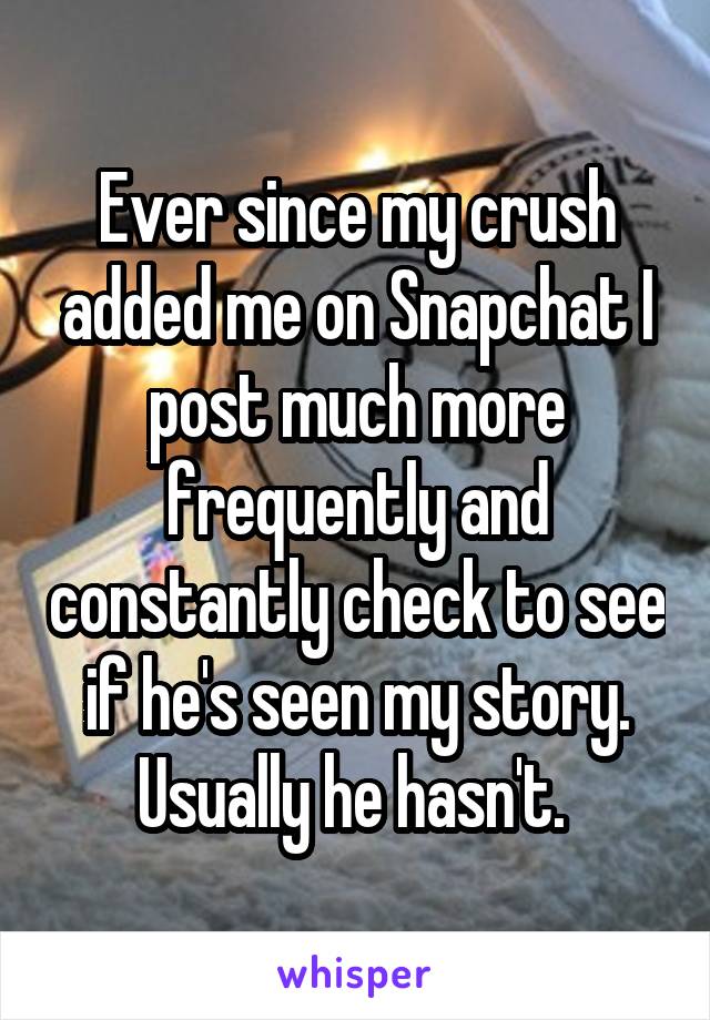 Ever since my crush added me on Snapchat I post much more frequently and constantly check to see if he's seen my story. Usually he hasn't. 