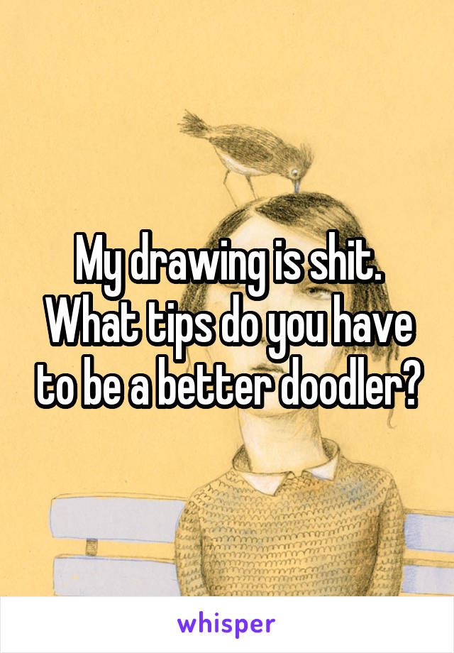 My drawing is shit. What tips do you have to be a better doodler?