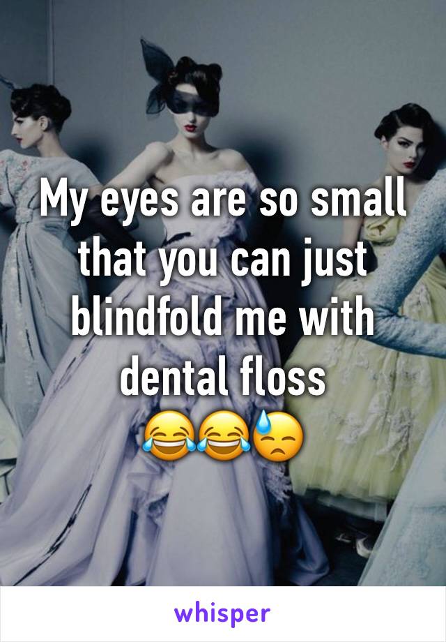 My eyes are so small that you can just blindfold me with dental floss 
😂😂😓