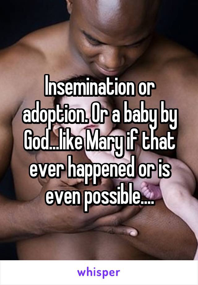 Insemination or adoption. Or a baby by God...like Mary if that ever happened or is even possible....