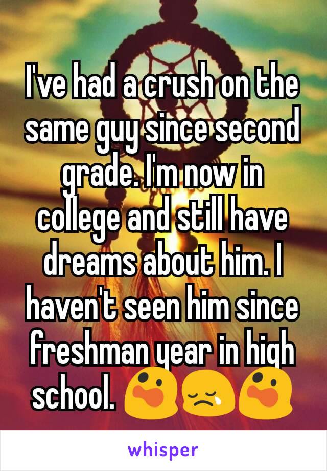 I've had a crush on the same guy since second grade. I'm now in college and still have dreams about him. I haven't seen him since freshman year in high school. 😲😢😲