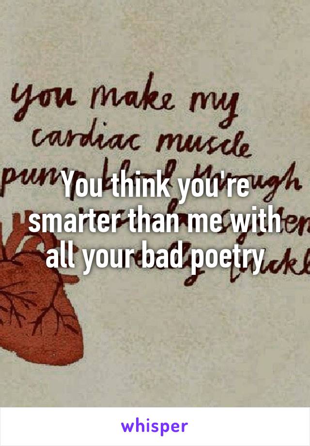 You think you're smarter than me with all your bad poetry