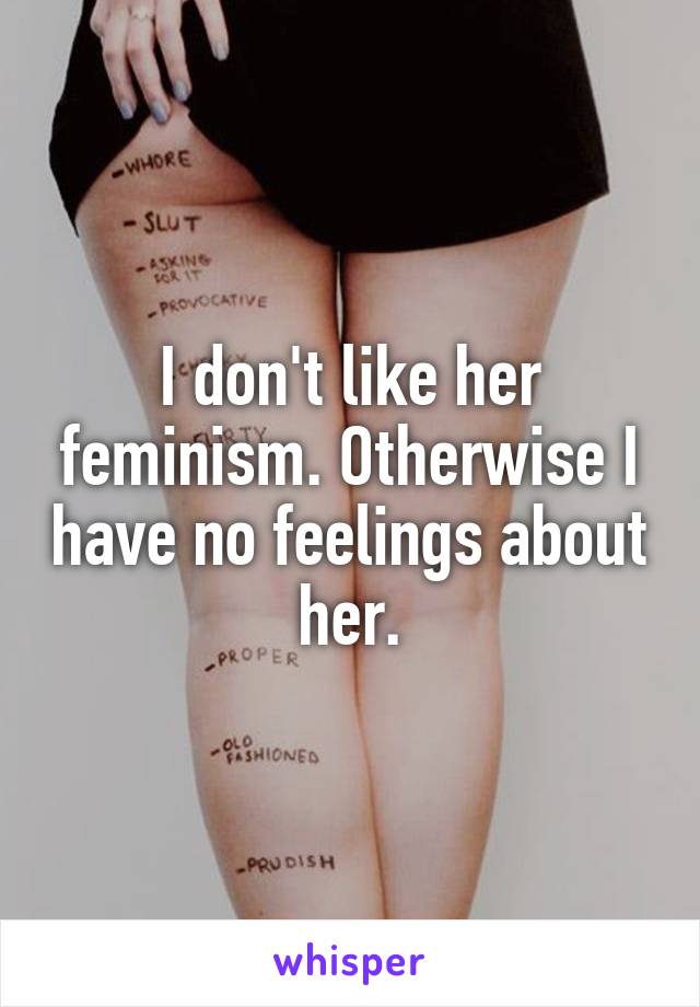 I don't like her feminism. Otherwise I have no feelings about her.