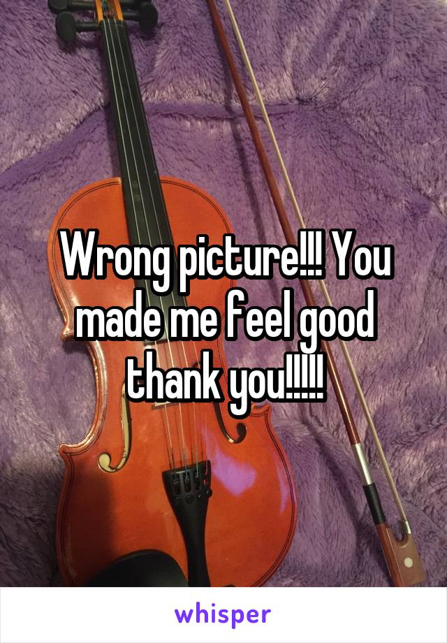 Wrong picture!!! You made me feel good thank you!!!!!