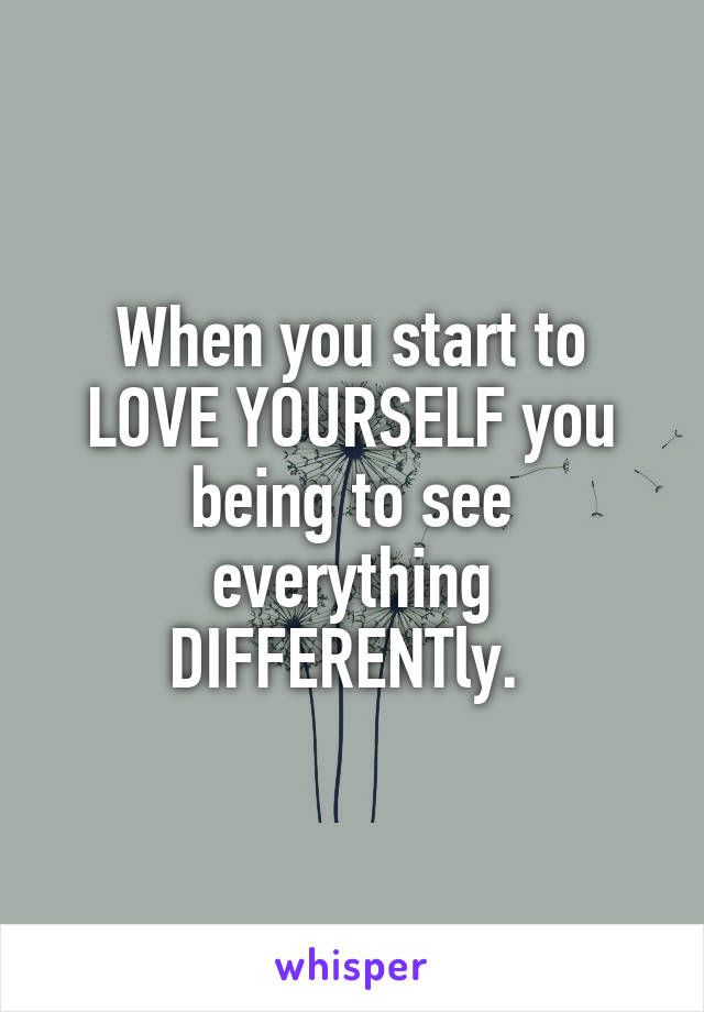 When you start to LOVE YOURSELF you being to see everything DIFFERENTly. 