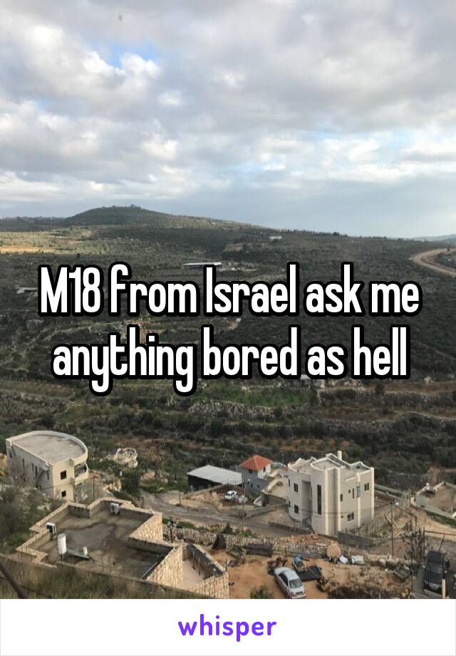 M18 from Israel ask me anything bored as hell