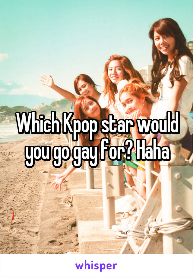 Which Kpop star would you go gay for? Haha