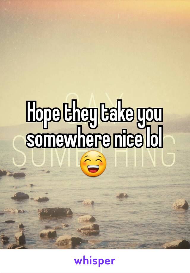 Hope they take you somewhere nice lol 😁 