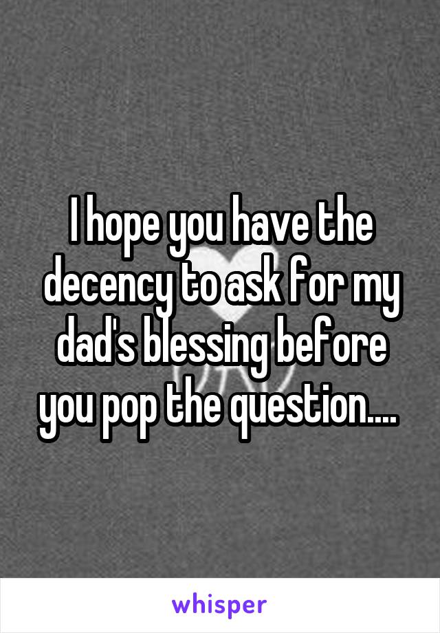 I hope you have the decency to ask for my dad's blessing before you pop the question.... 