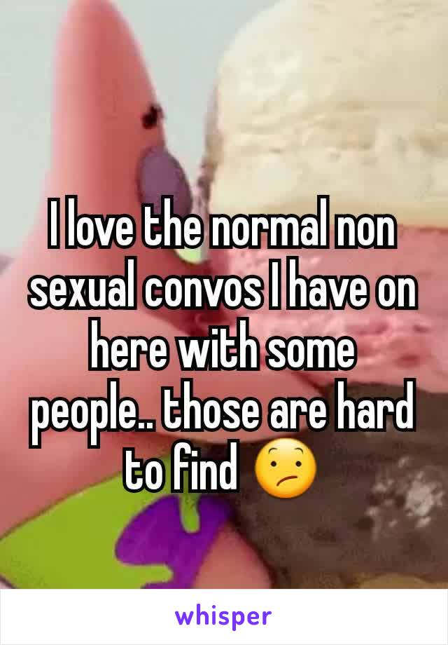 I love the normal non sexual convos I have on here with some people.. those are hard to find 😕