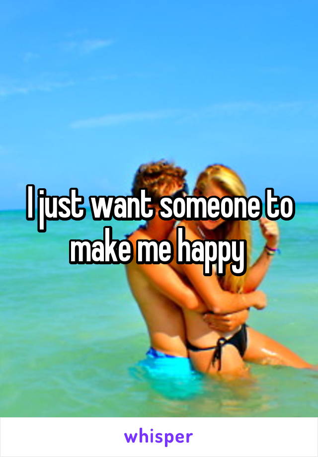 I just want someone to make me happy 