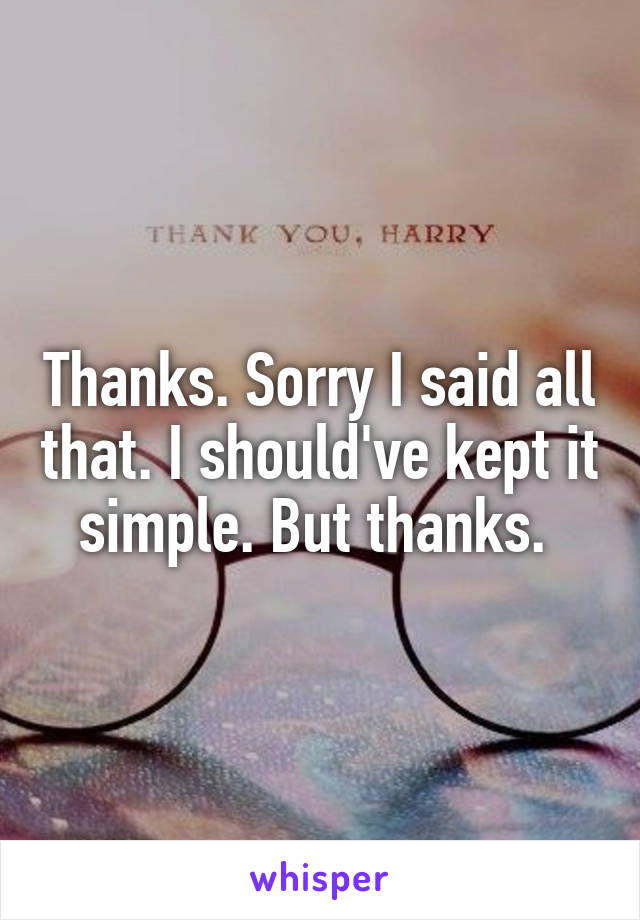 Thanks. Sorry I said all that. I should've kept it simple. But thanks. 