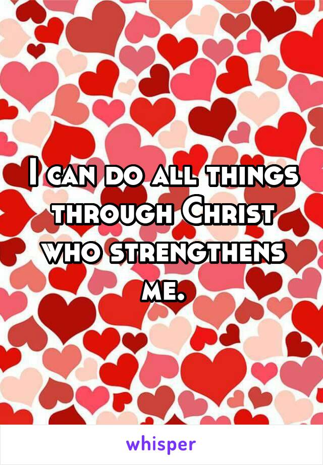 I can do all things through Christ who strengthens me.