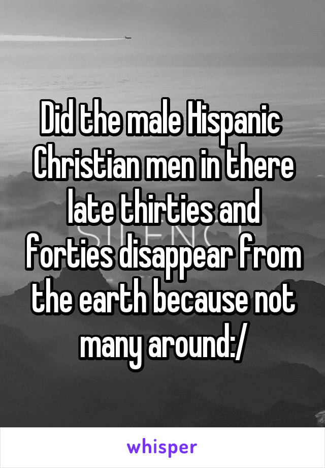 Did the male Hispanic  Christian men in there late thirties and forties disappear from the earth because not many around:/