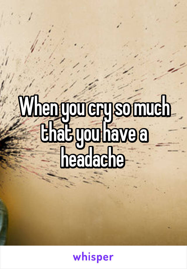 When you cry so much that you have a headache 