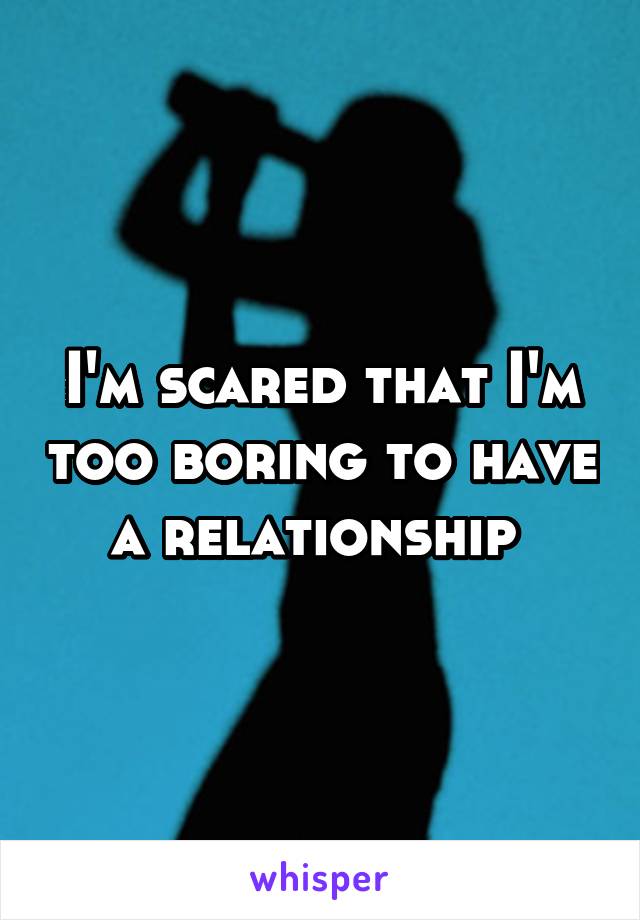 I'm scared that I'm too boring to have a relationship 