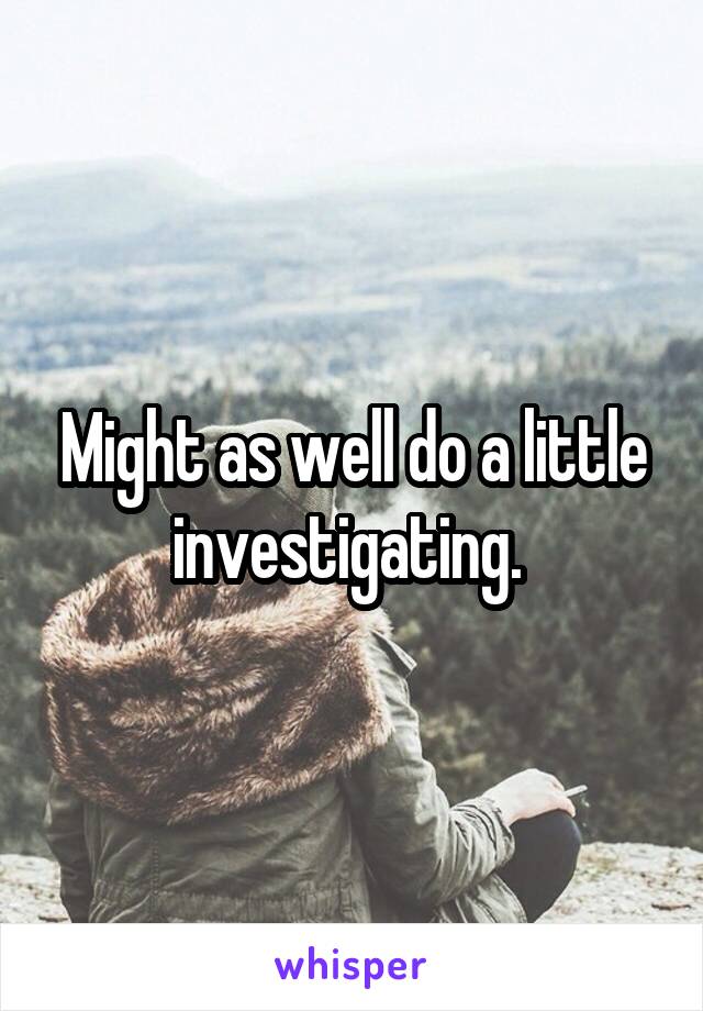 Might as well do a little investigating. 