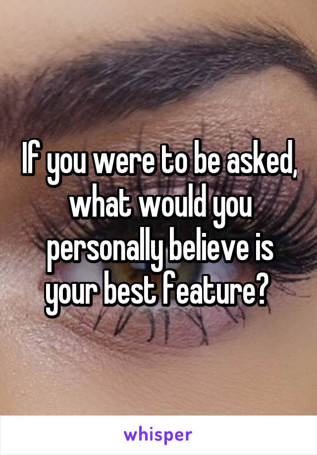 If you were to be asked, what would you personally believe is your best feature? 