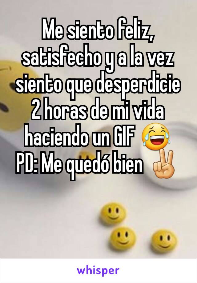 Me siento feliz, satisfecho y a la vez siento que desperdicie 2 horas de mi vida haciendo un GIF 😂
PD: Me quedó bien ✌