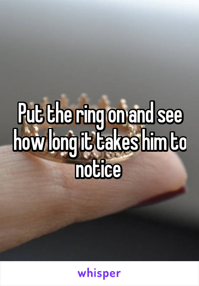 Put the ring on and see how long it takes him to notice 