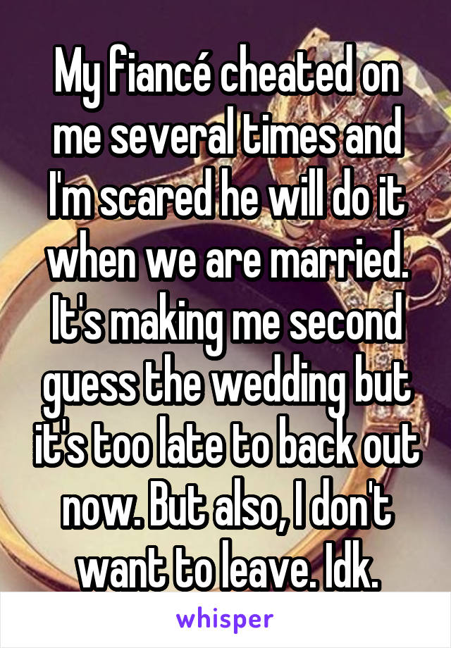 My fiancé cheated on me several times and I'm scared he will do it when we are married. It's making me second guess the wedding but it's too late to back out now. But also, I don't want to leave. Idk.