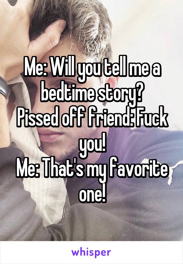 Me: Will you tell me a bedtime story?
Pissed off friend: Fuck you!
Me: That's my favorite one!