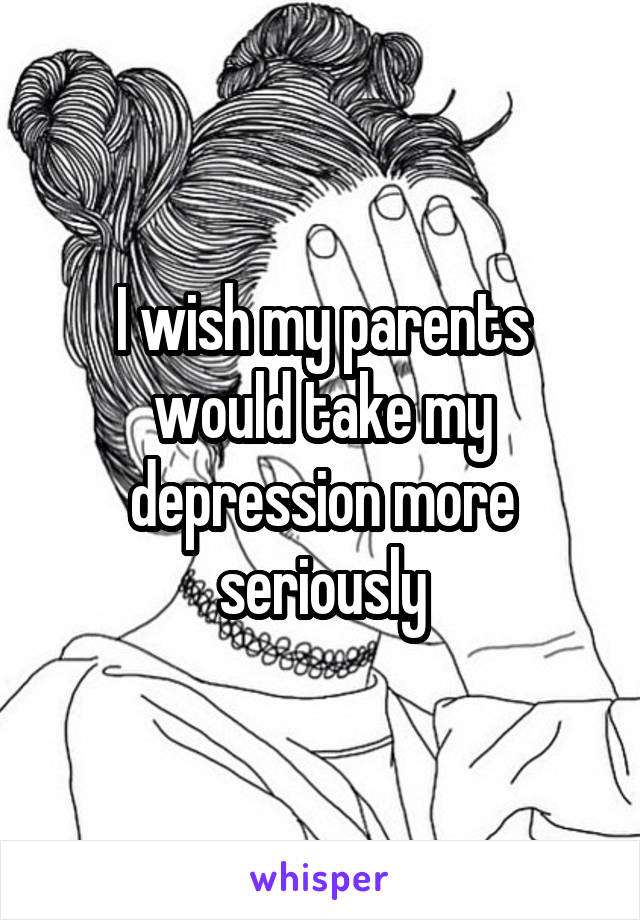 I wish my parents would take my depression more seriously