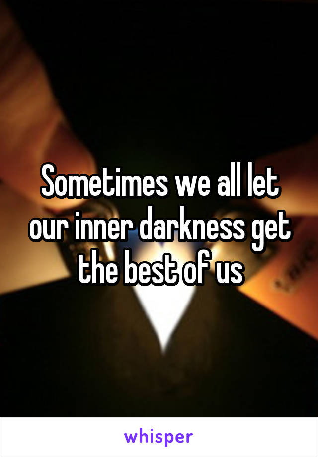 Sometimes we all let our inner darkness get the best of us