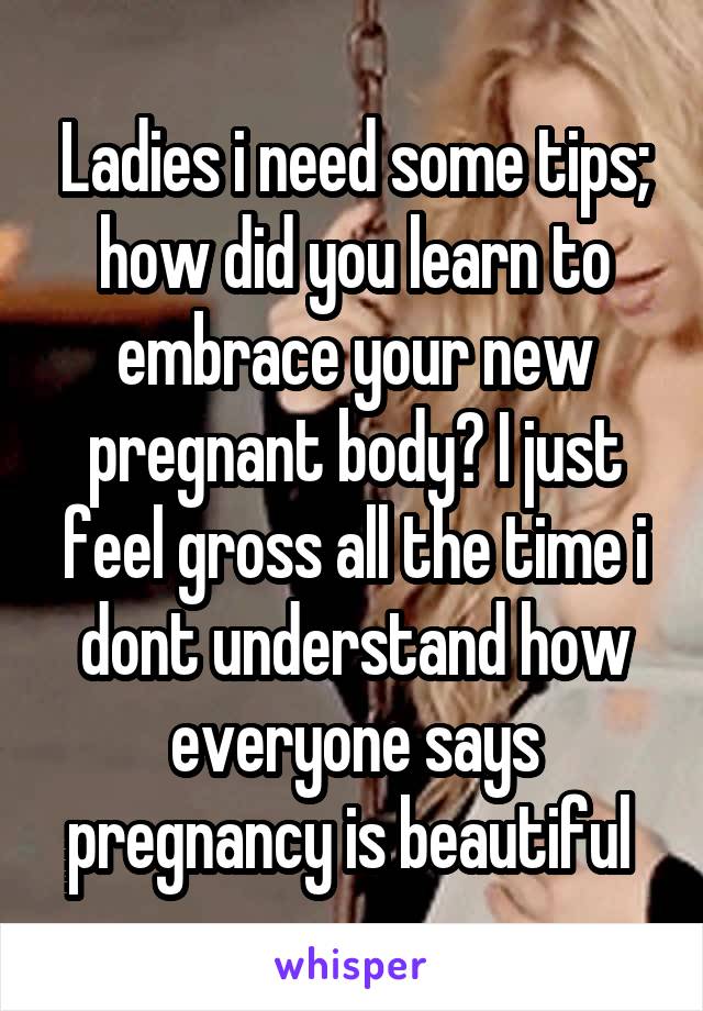 Ladies i need some tips; how did you learn to embrace your new pregnant body? I just feel gross all the time i dont understand how everyone says pregnancy is beautiful 