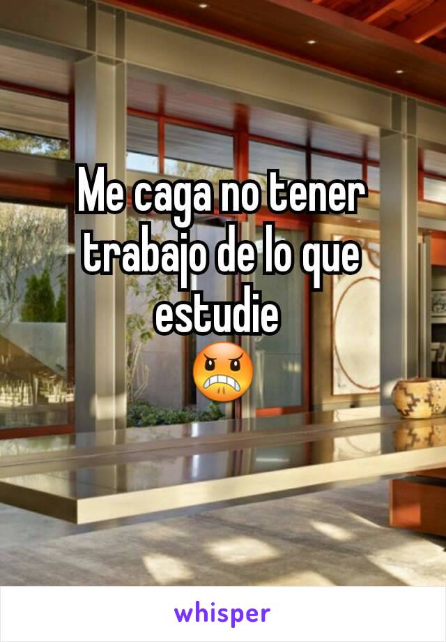 Me caga no tener trabajo de lo que estudie 
😠