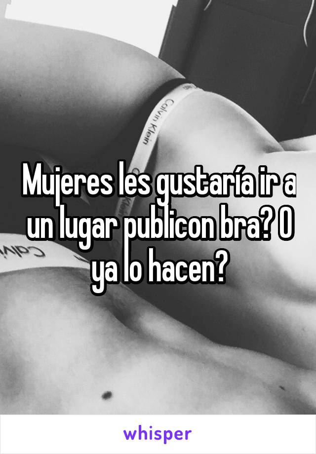 Mujeres les gustaría ir a un lugar publicon bra? O ya lo hacen?