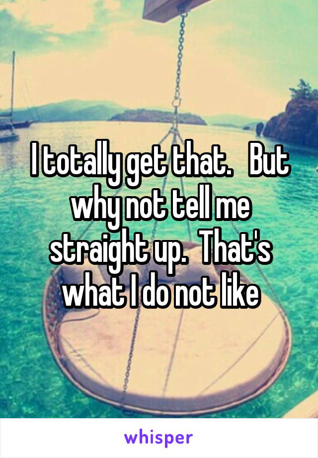 I totally get that.   But why not tell me straight up.  That's what I do not like