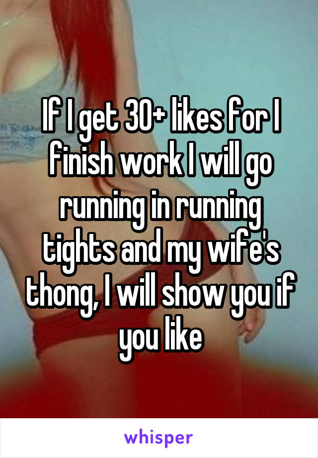 If I get 30+ likes for I finish work I will go running in running tights and my wife's thong, I will show you if you like