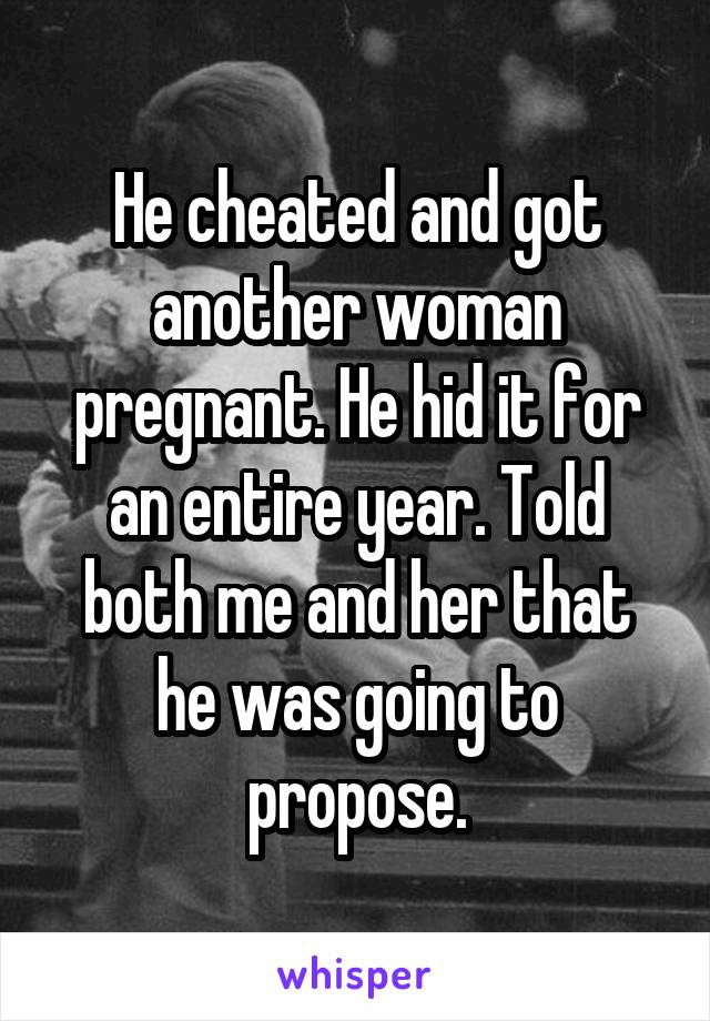 He cheated and got another woman pregnant. He hid it for an entire year. Told both me and her that he was going to propose.