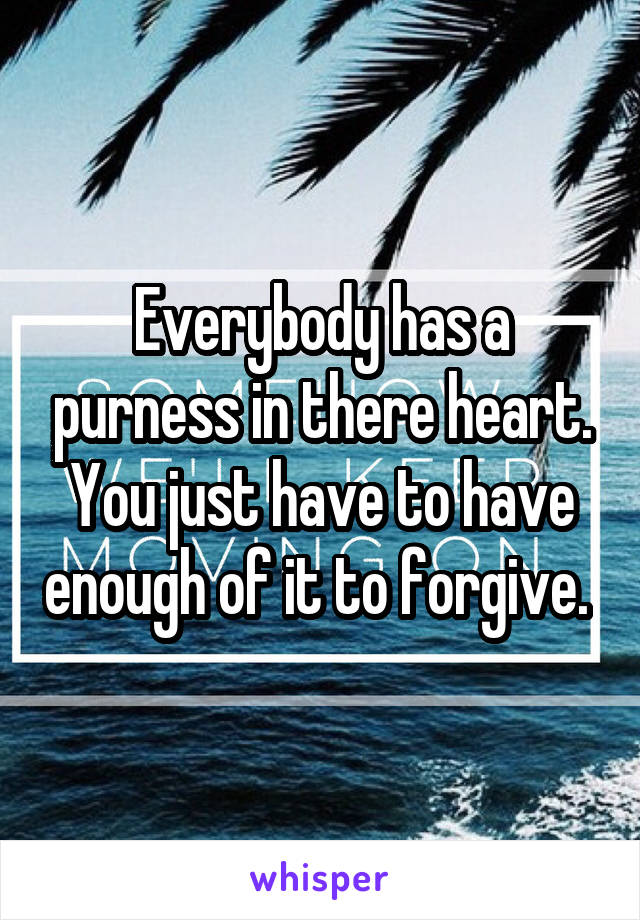 Everybody has a purness in there heart. You just have to have enough of it to forgive. 