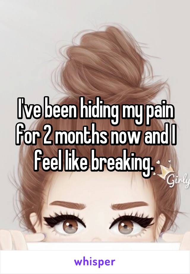 I've been hiding my pain for 2 months now and I feel like breaking. 