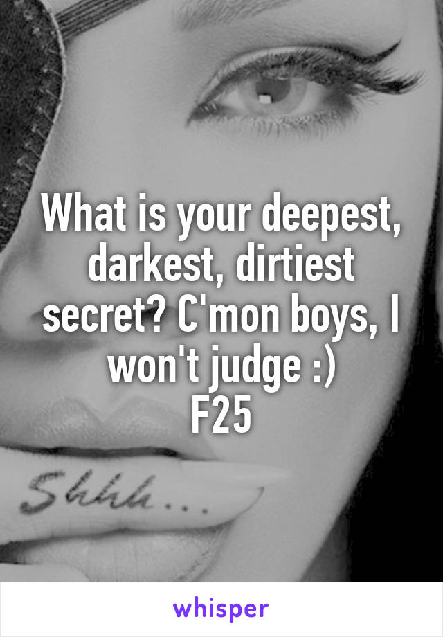 What is your deepest, darkest, dirtiest secret? C'mon boys, I won't judge :)
F25