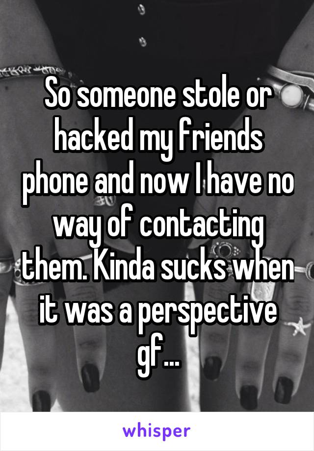 So someone stole or hacked my friends phone and now I have no way of contacting them. Kinda sucks when it was a perspective gf...