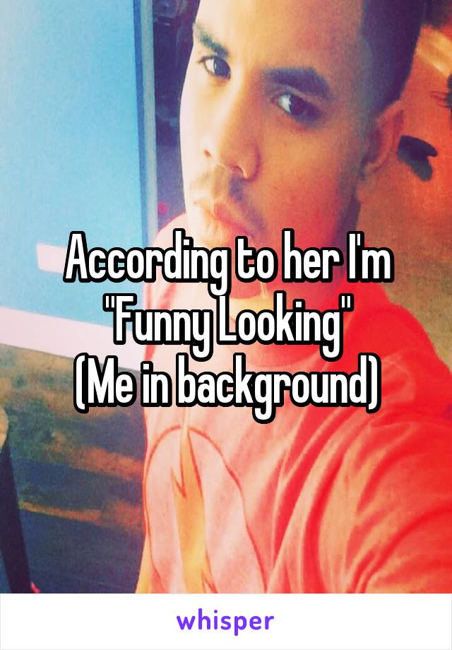 According to her I'm "Funny Looking"
(Me in background)