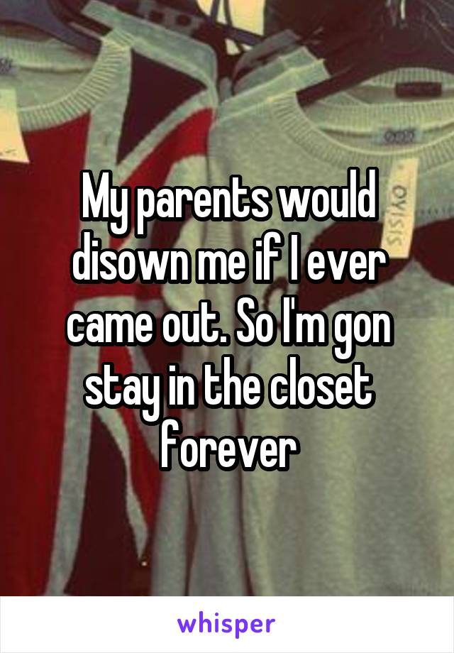 My parents would disown me if I ever came out. So I'm gon stay in the closet forever