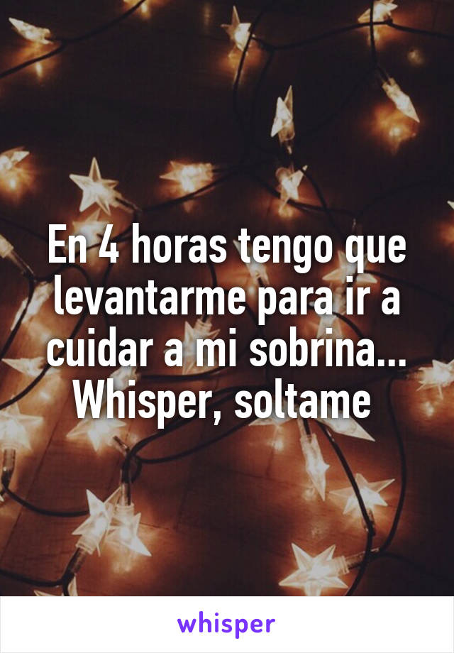 En 4 horas tengo que levantarme para ir a cuidar a mi sobrina... Whisper, soltame 