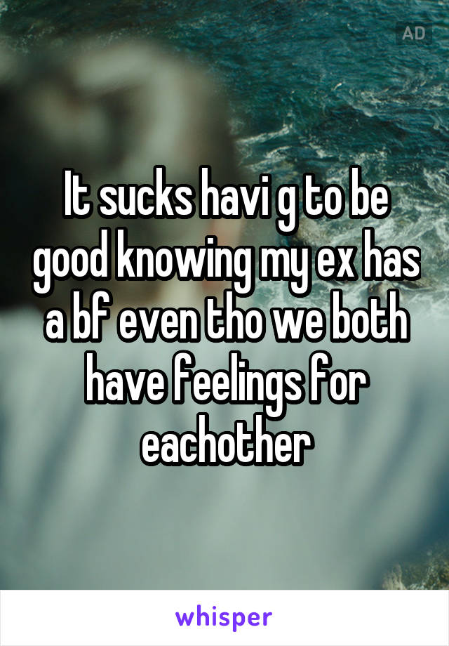 It sucks havi g to be good knowing my ex has a bf even tho we both have feelings for eachother